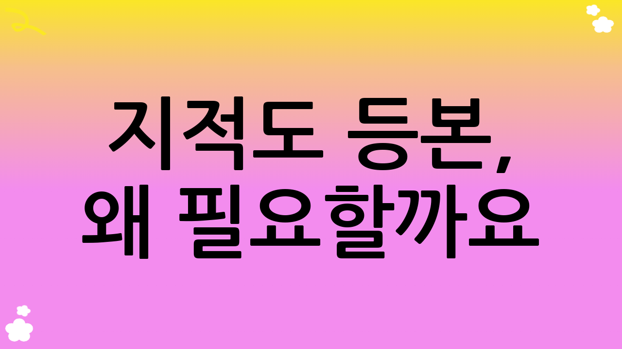 지적도 등본, 왜 필요할까요?