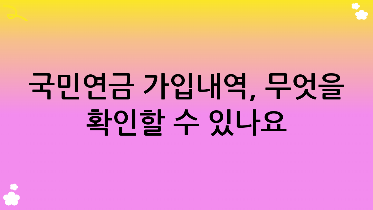 국민연금 가입내역, 무엇을 확인할 수 있나요?