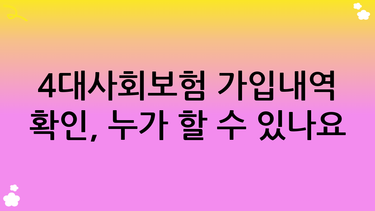 4대사회보험 가입내역 확인, 누가 할 수 있나요?