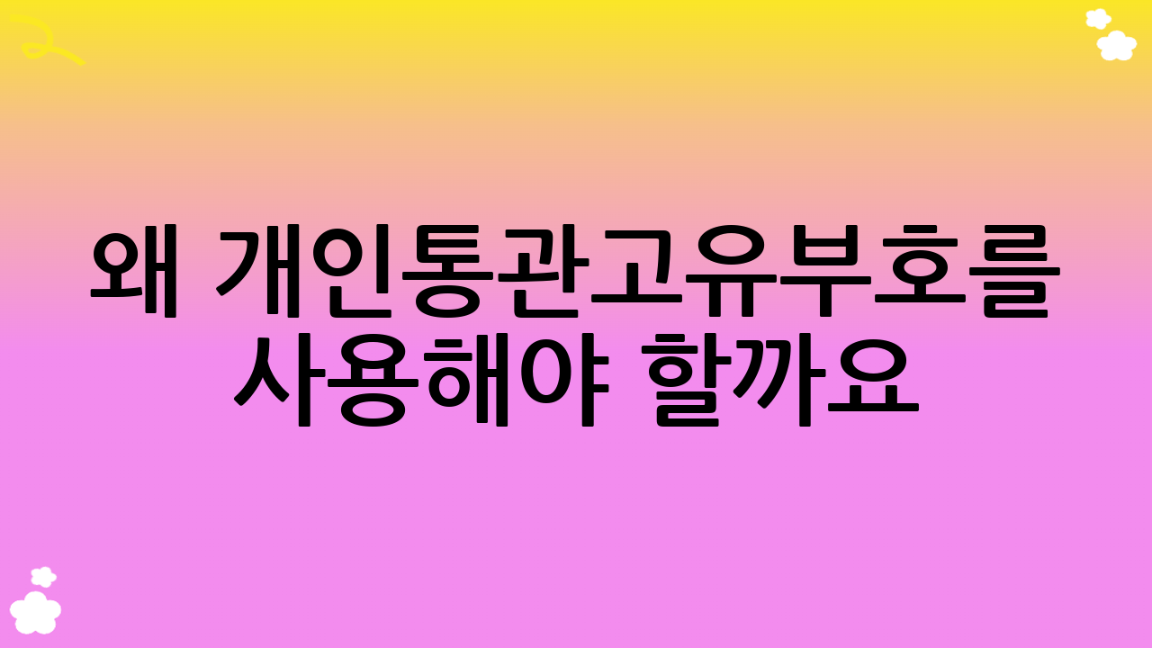 왜 개인통관고유부호를 사용해야 할까요?