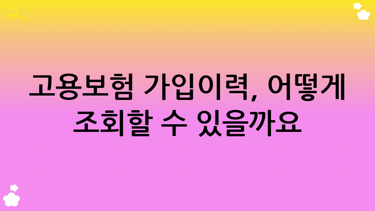 고용보험 가입이력, 어떻게 조회할 수 있을까요?