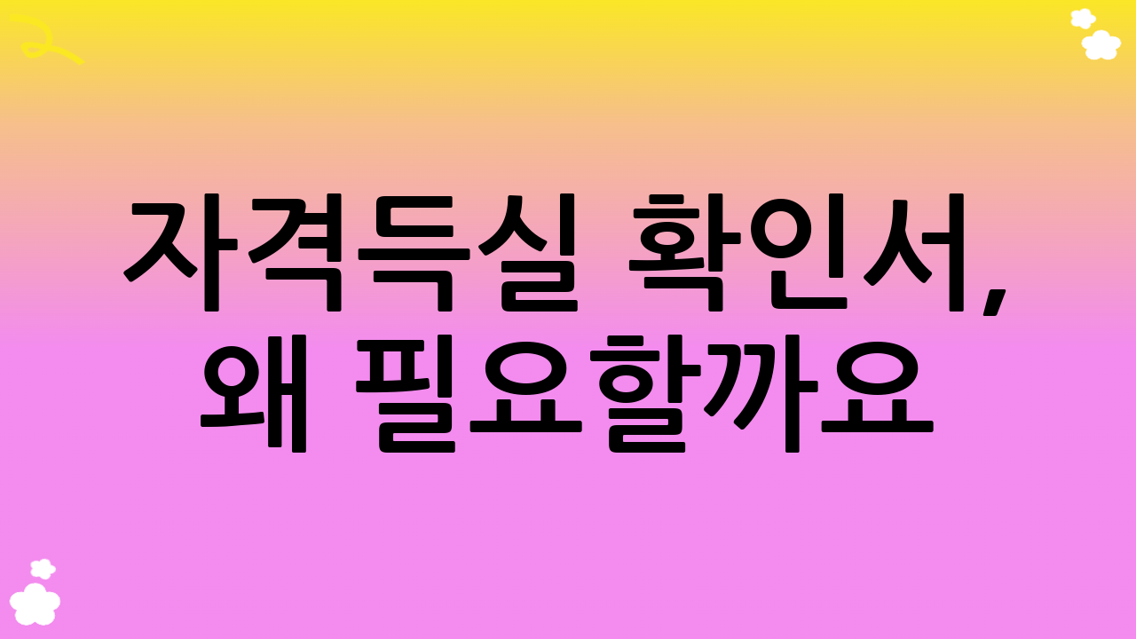 자격득실 확인서, 왜 필요할까요?