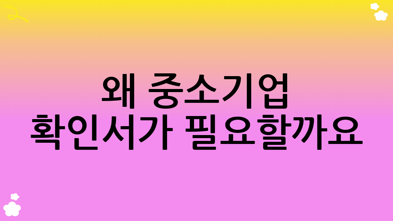 왜 중소기업 확인서가 필요할까요?