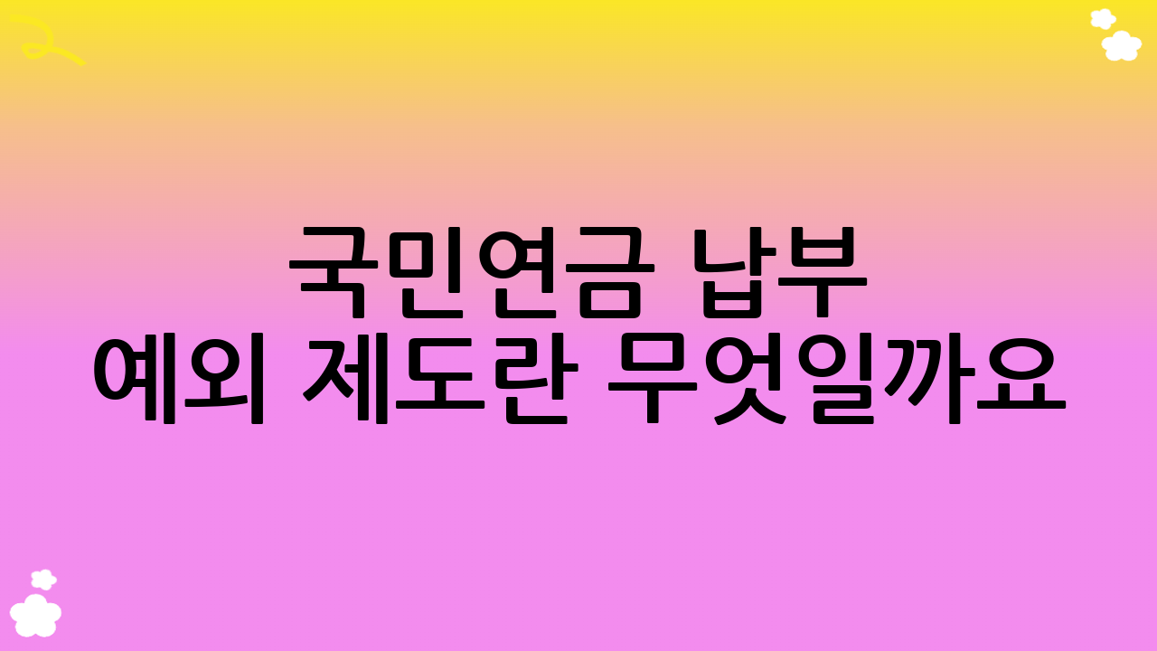 국민연금 납부 예외 제도란 무엇일까요?