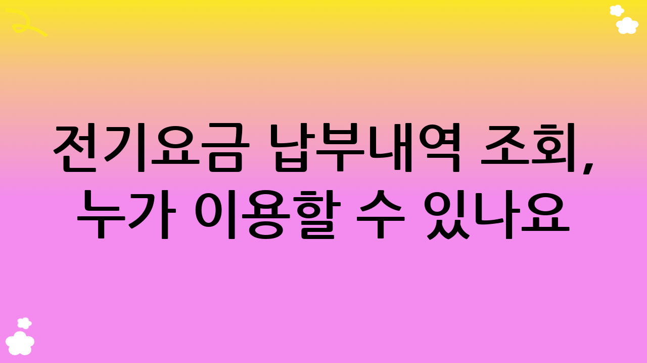 전기요금 납부내역 조회, 누가 이용할 수 있나요?