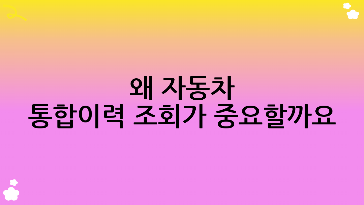 왜 자동차 통합이력 조회가 중요할까요?