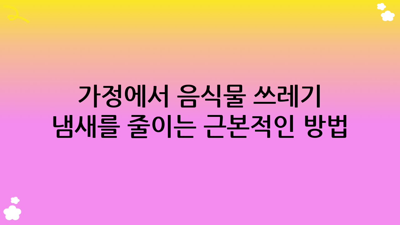 가정에서 음식물 쓰레기 냄새를 줄이는 근본적인 방법