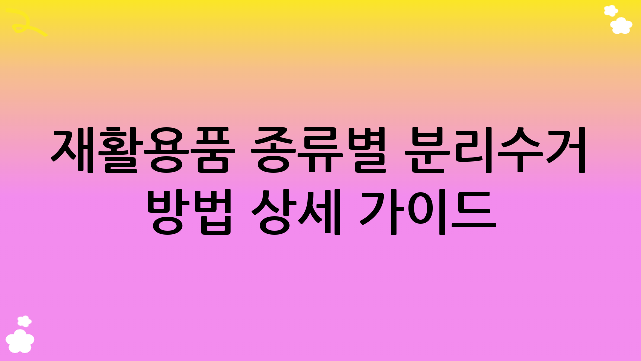재활용품 종류별 분리수거 방법 상세 가이드