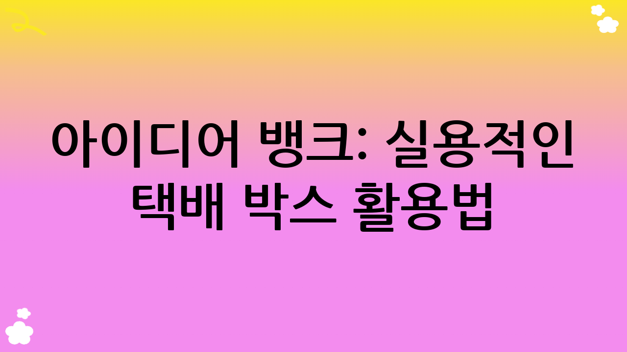 아이디어 뱅크: 실용적인 택배 박스 활용법