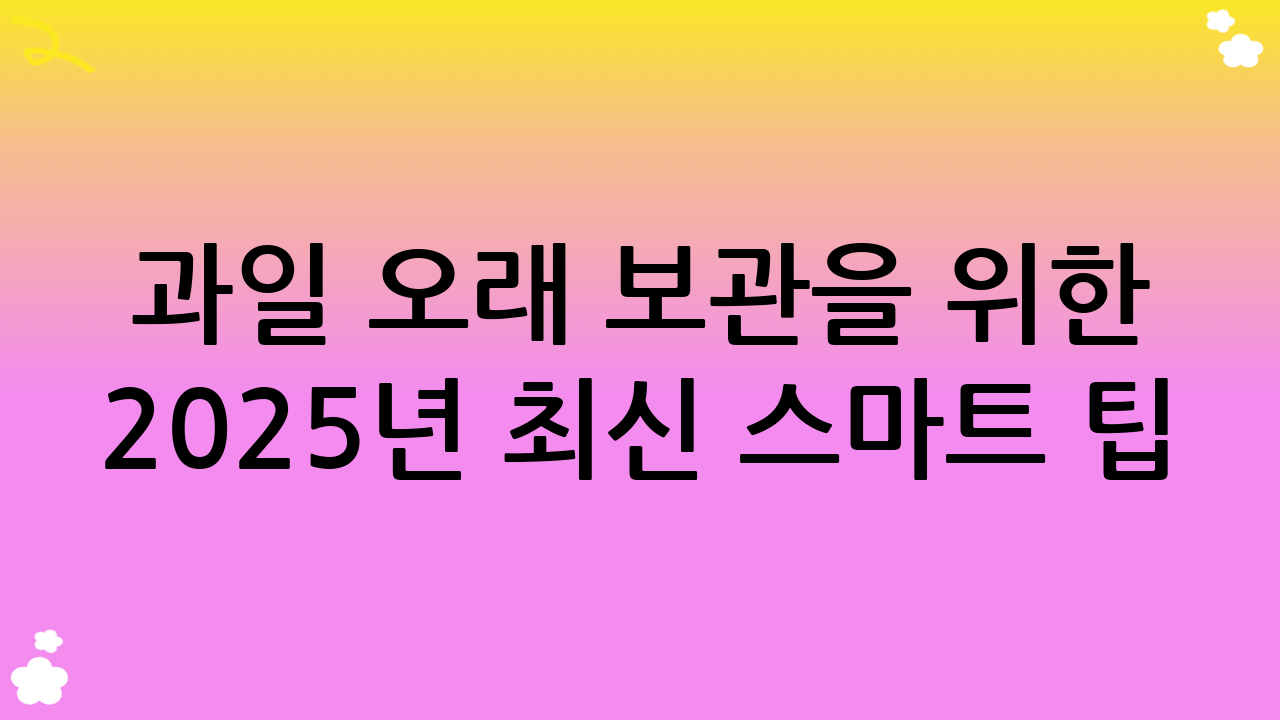 과일 오래 보관을 위한 2025년 최신 스마트 팁