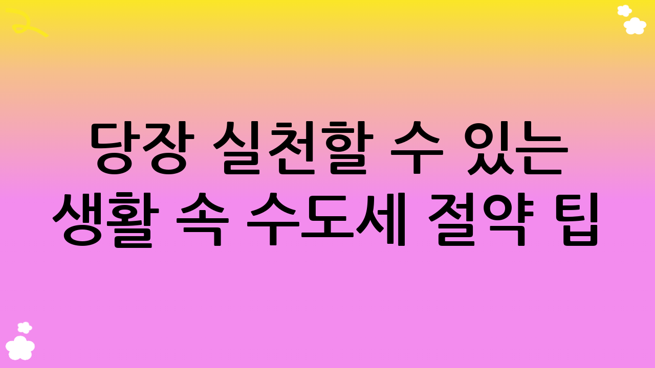 당장 실천할 수 있는 생활 속 수도세 절약 팁