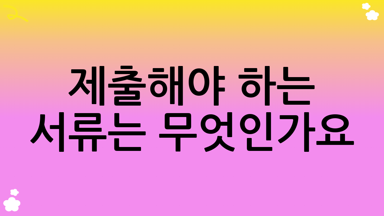 제출해야 하는 서류는 무엇인가요?