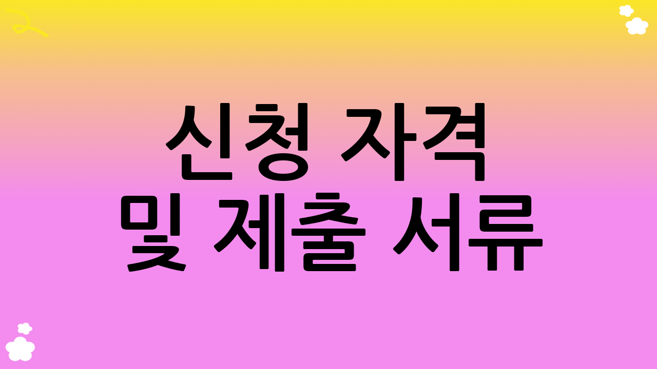 신청 자격 및 제출 서류: 꼼꼼하게 확인하세요!