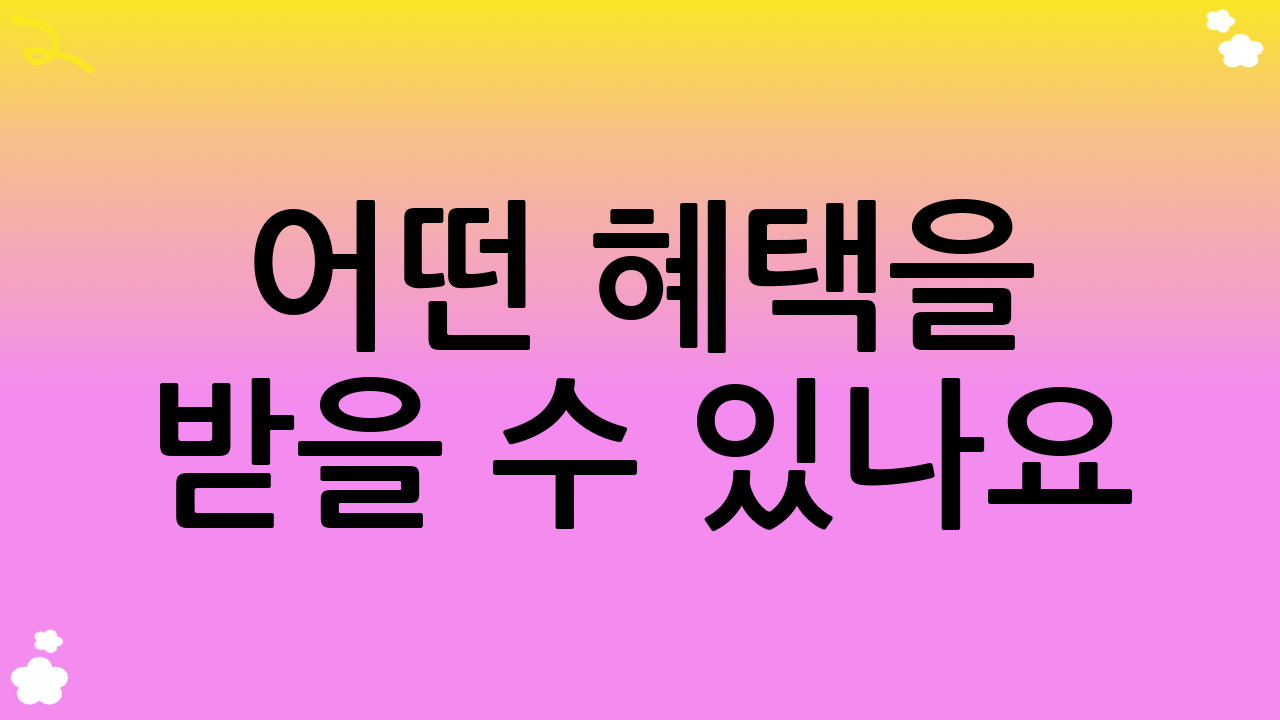 어떤 혜택을 받을 수 있나요? (지원 내용)