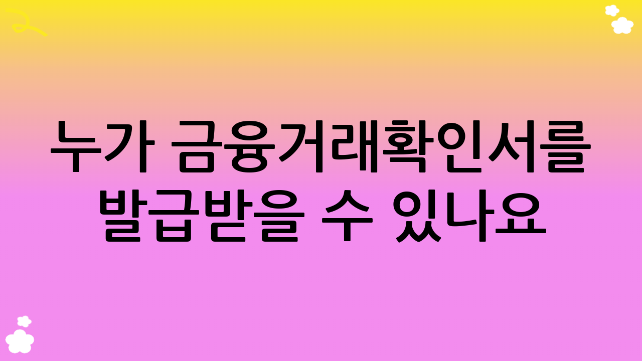 누가 금융거래확인서를 발급받을 수 있나요?