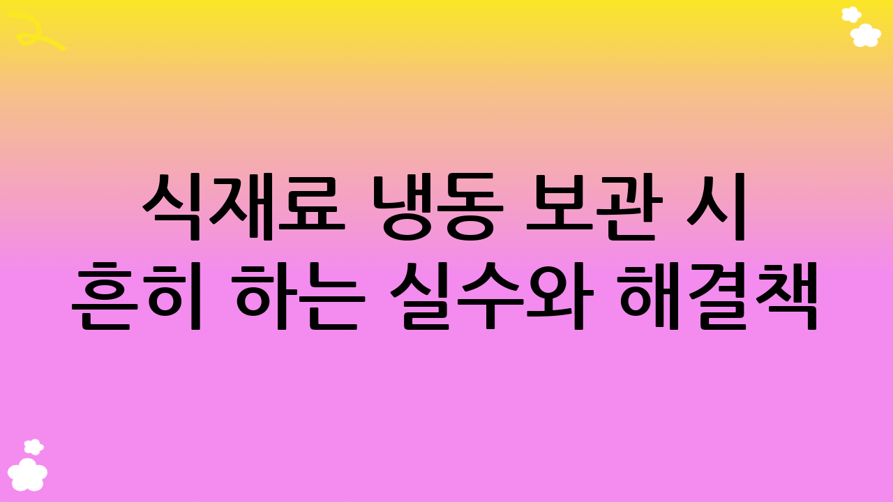 식재료 냉동 보관 시 흔히 하는 실수와 해결책