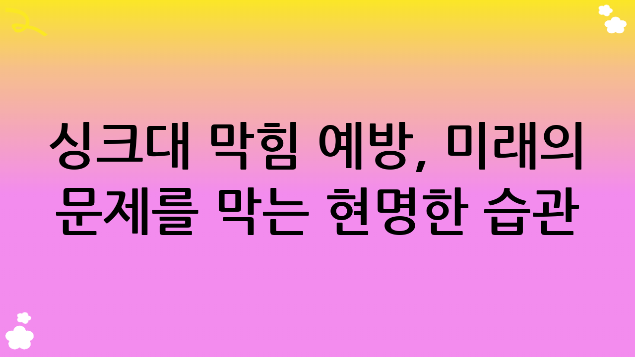 싱크대 막힘 예방, 미래의 문제를 막는 현명한 습관