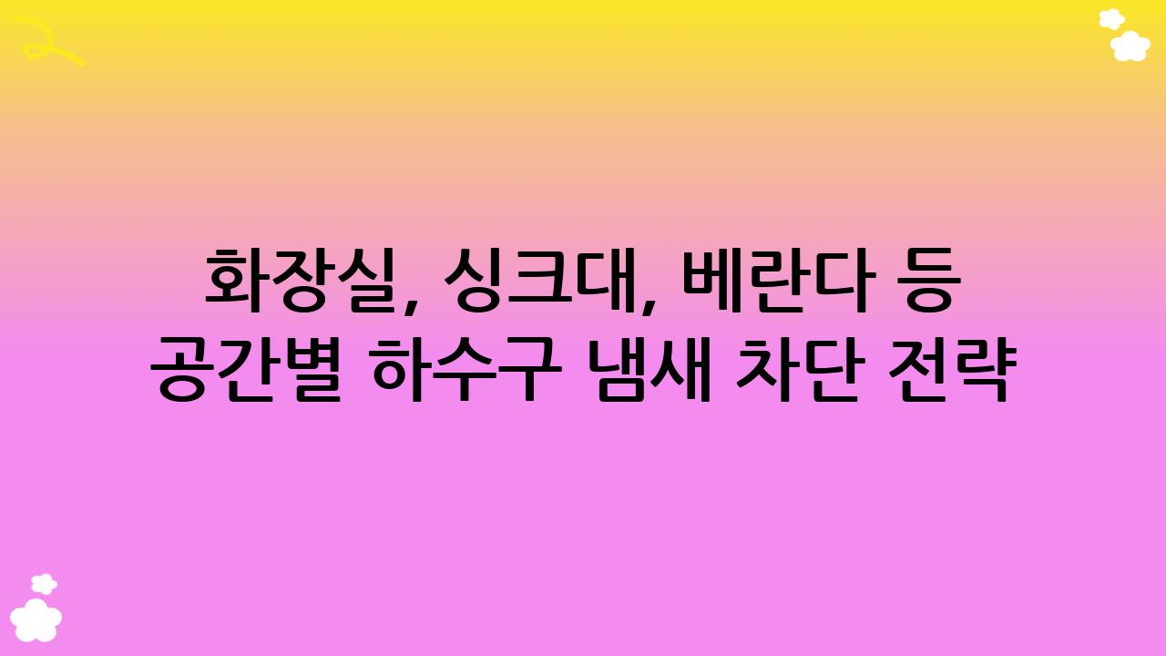 화장실, 싱크대, 베란다 등 공간별 하수구 냄새 차단 전략: 맞춤형 하수구 냄새 차단