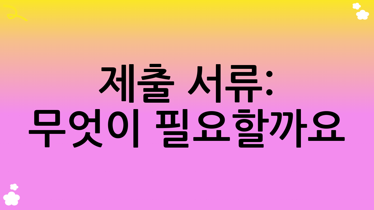 제출 서류: 무엇이 필요할까요?
