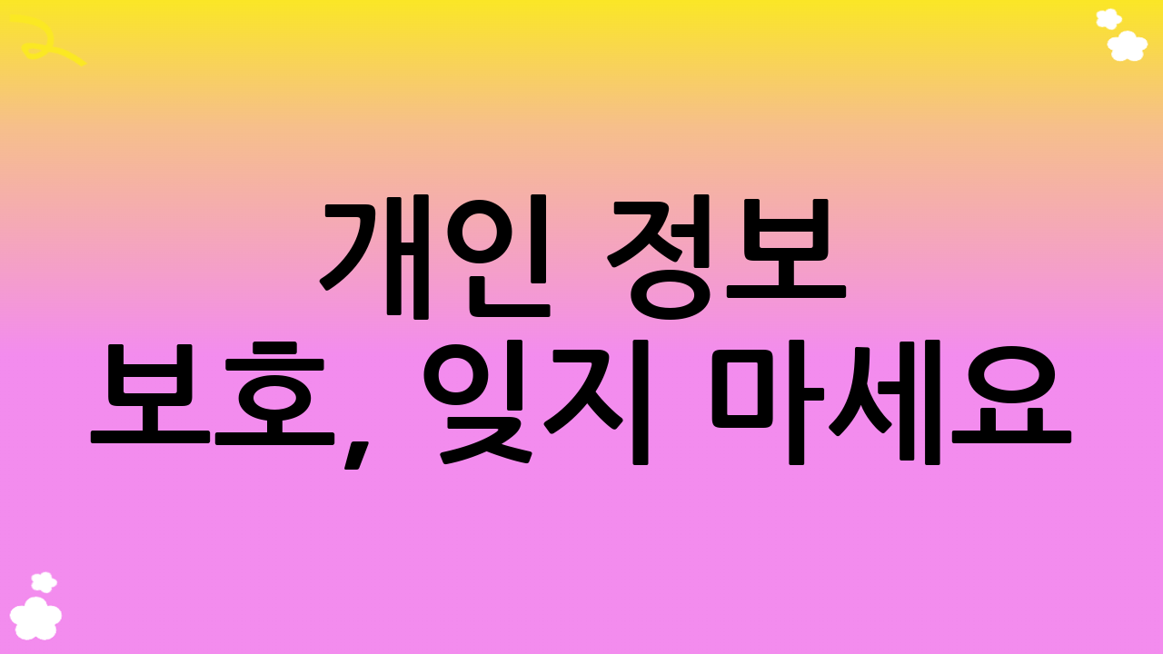 개인 정보 보호, 잊지 마세요!