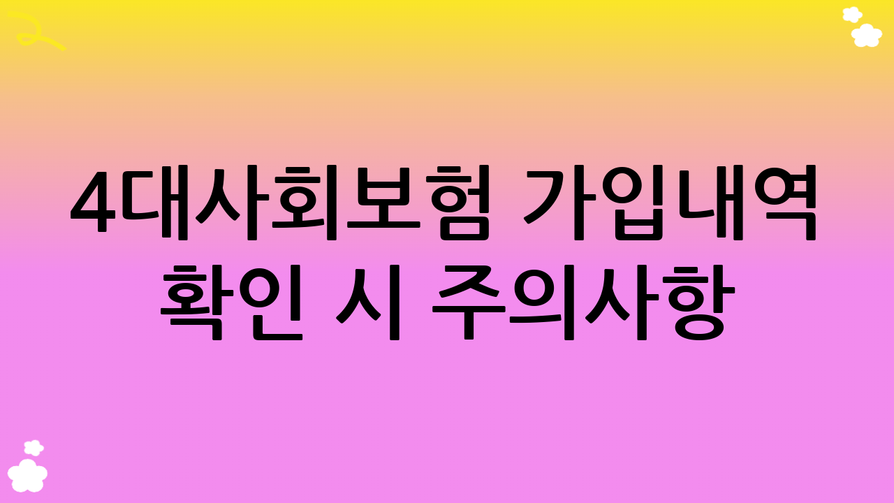 4대사회보험 가입내역 확인 시 주의사항