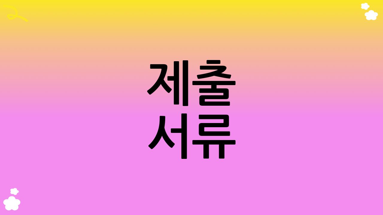 제출 서류: 꼼꼼한 준비