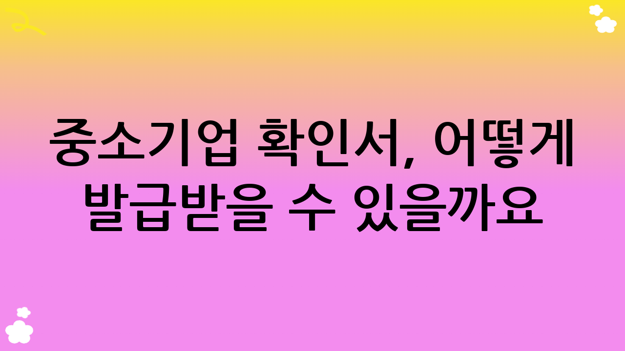 중소기업 확인서, 어떻게 발급받을 수 있을까요? (온라인/오프라인 발급 절차 상세 안내)
