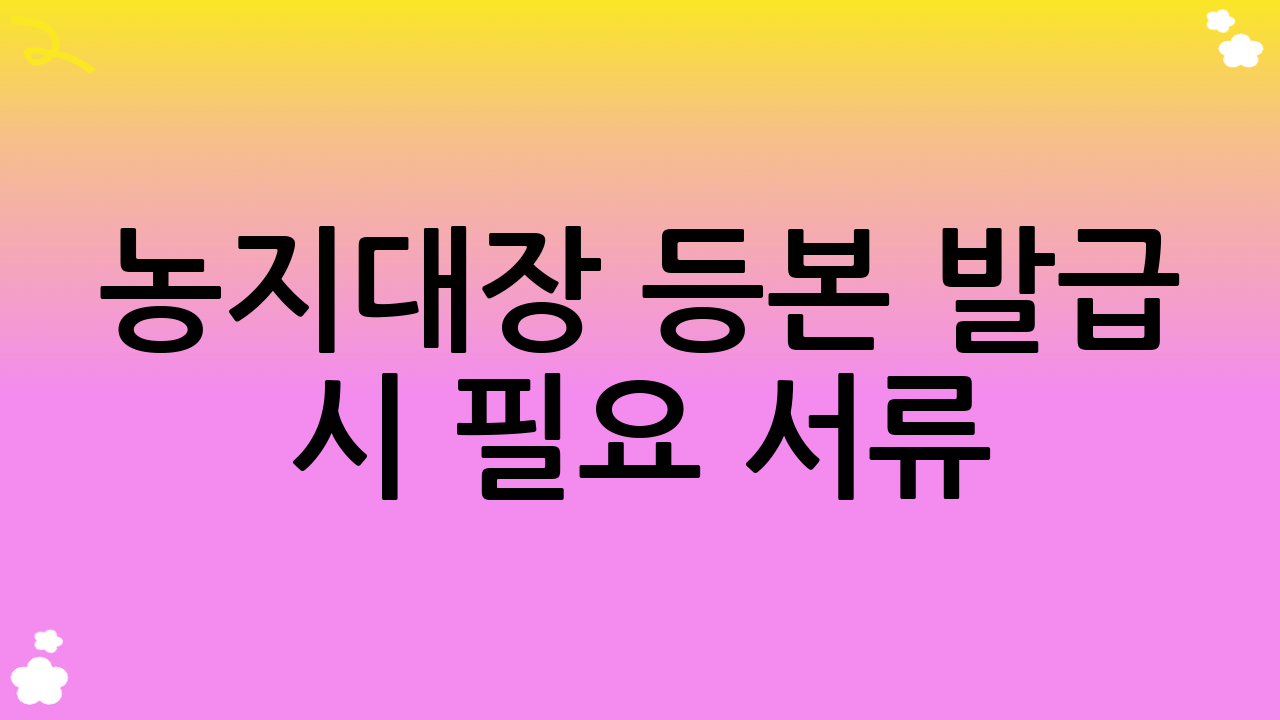 농지대장 등본 발급 시 필요 서류