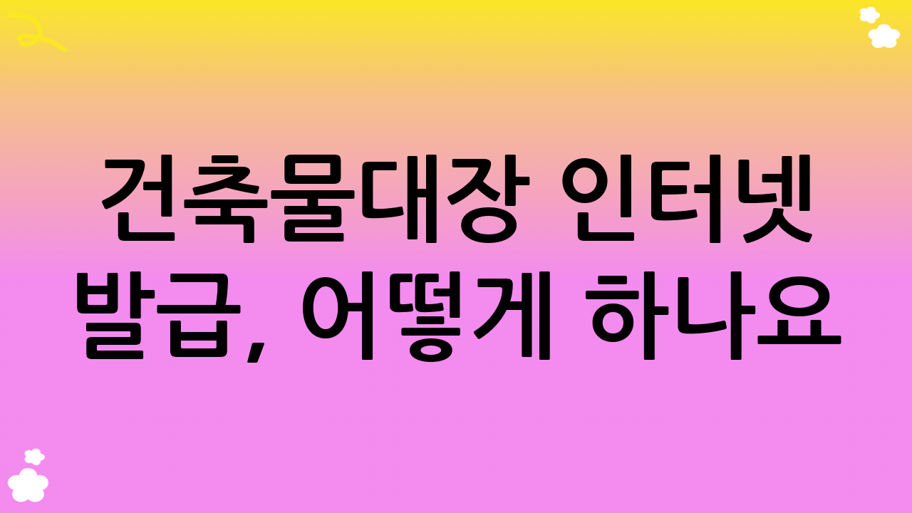 건축물대장 인터넷 발급, 어떻게 하나요?