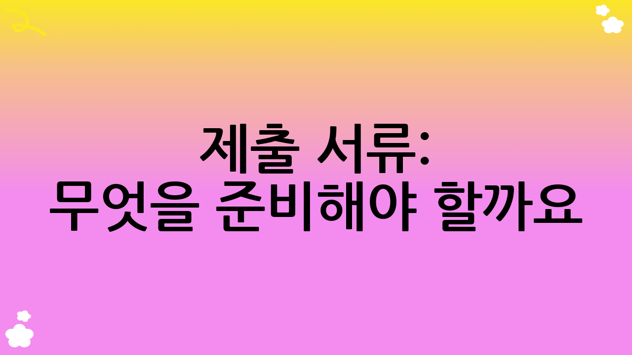 제출 서류: 무엇을 준비해야 할까요?