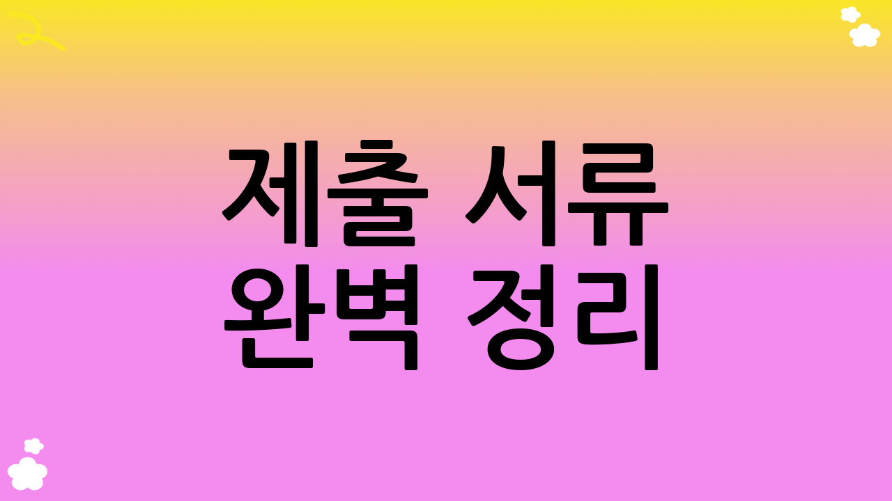 제출 서류 완벽 정리: 빠짐없이 준비하세요!