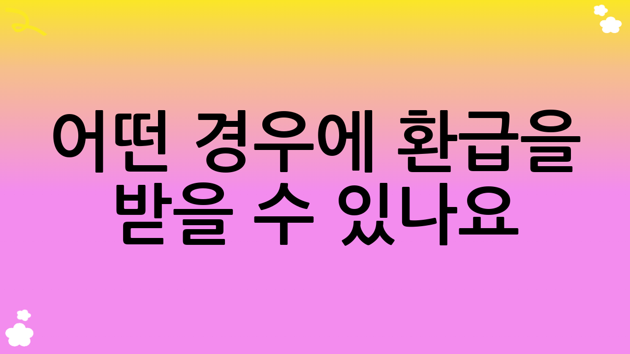 어떤 경우에 환급을 받을 수 있나요?