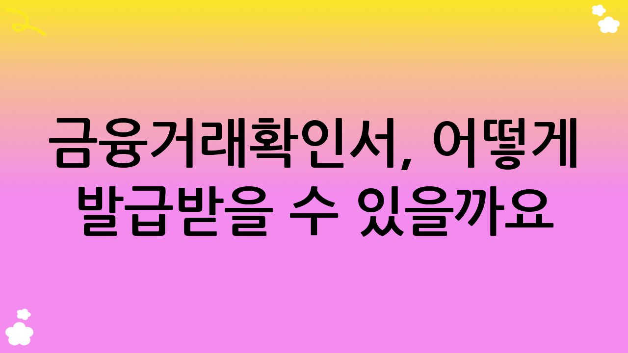 금융거래확인서, 어떻게 발급받을 수 있을까요?