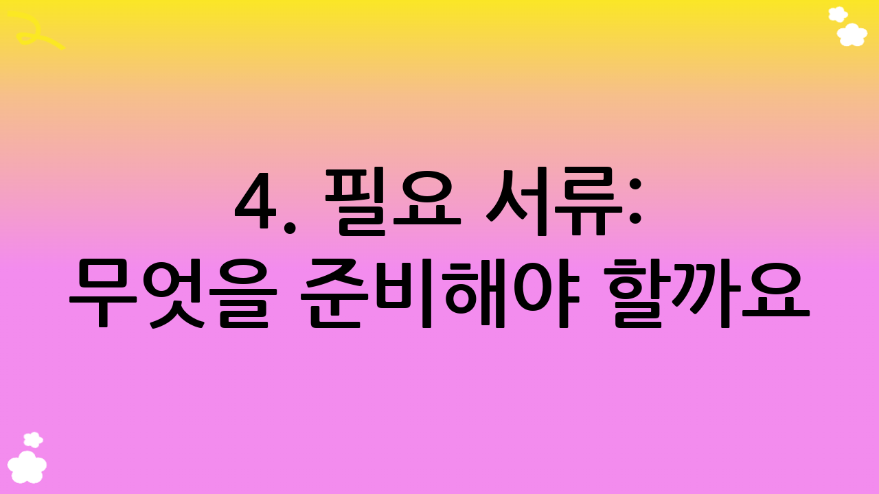 4. 필요 서류: 무엇을 준비해야 할까요?