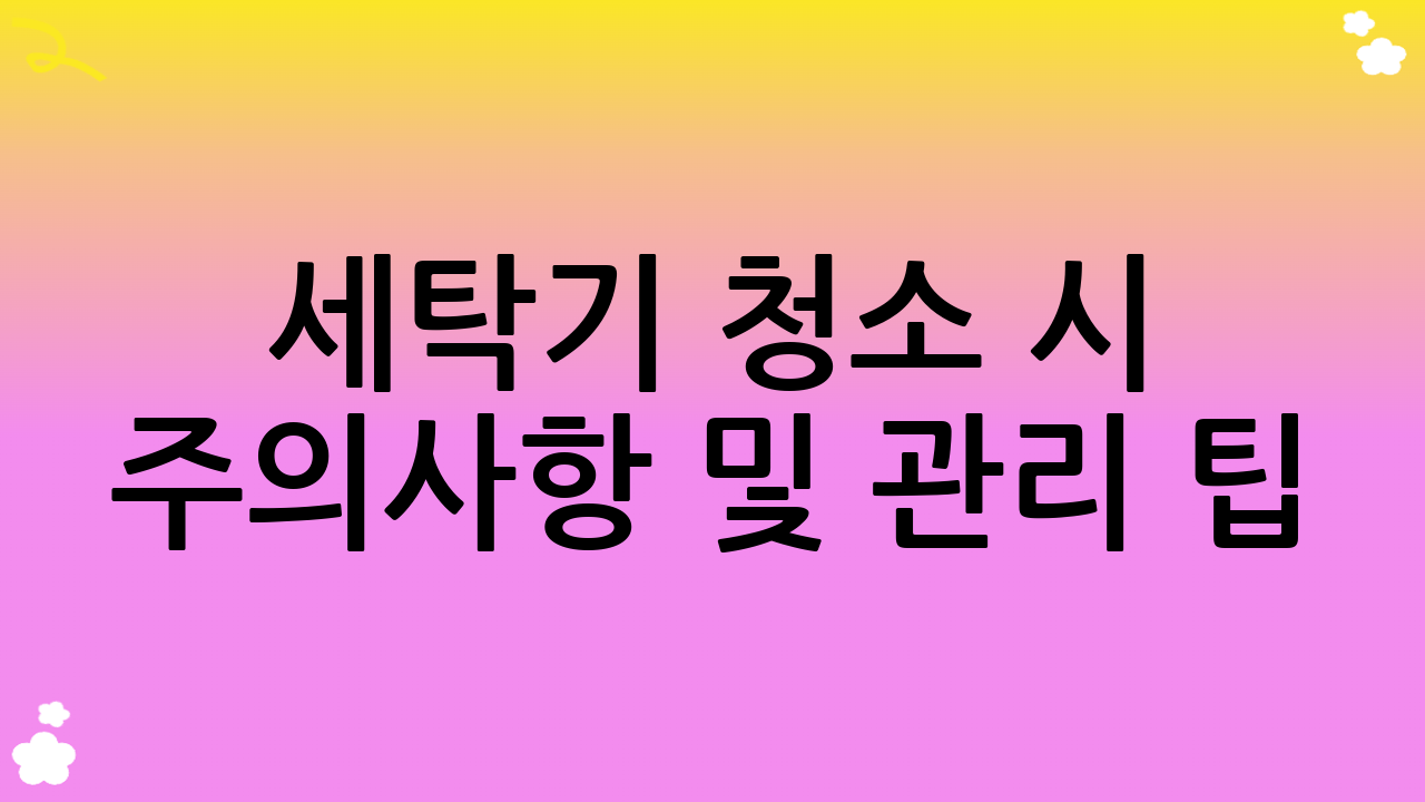 세탁기 청소 시 주의사항 및 관리 팁