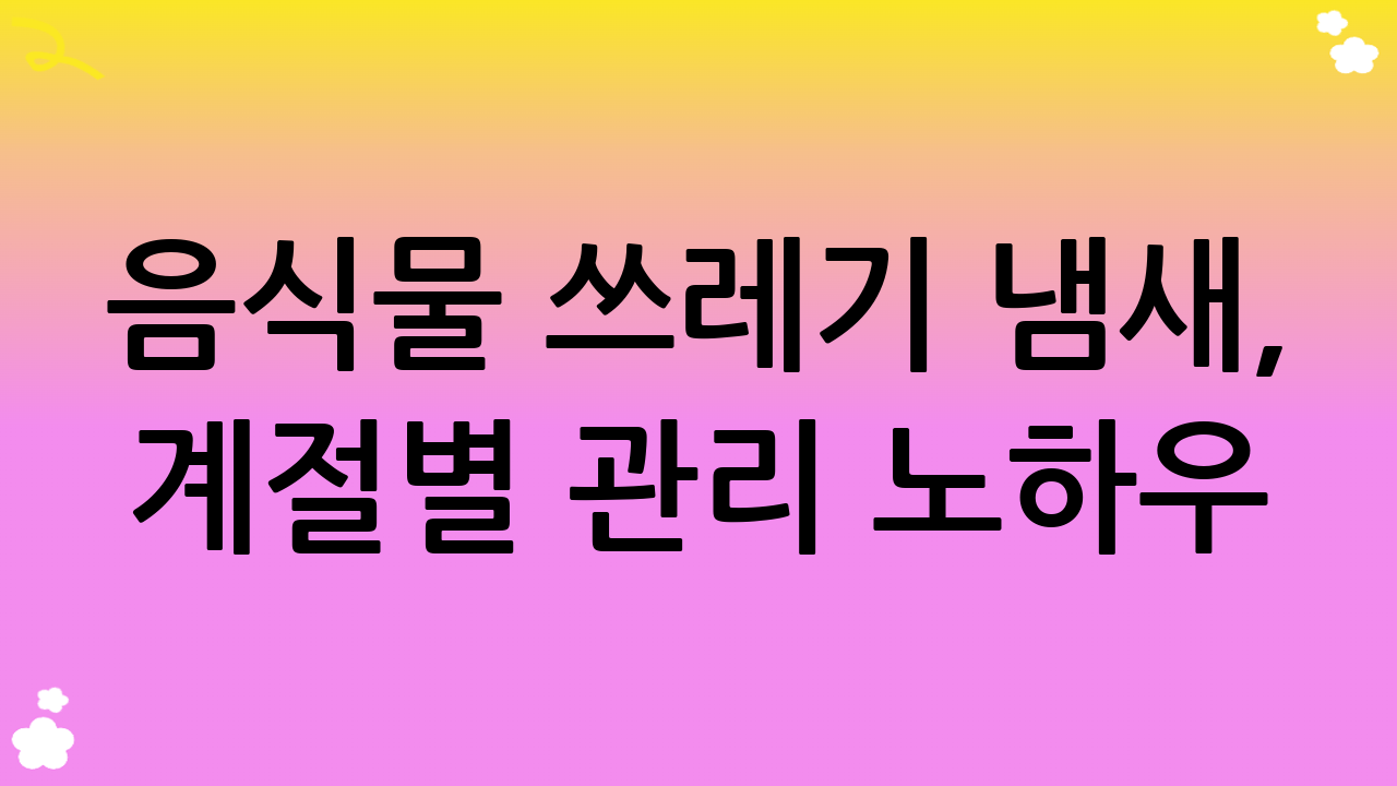 음식물 쓰레기 냄새, 계절별 관리 노하우