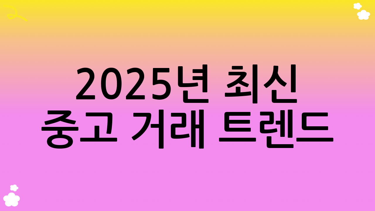 2025년 최신 중고 거래 트렌드: 변화하는 시장 속 중고 거래 꿀팁