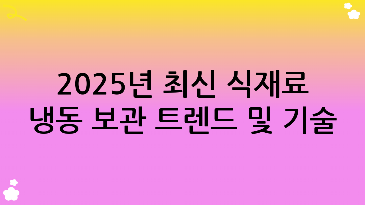 2025년 최신 식재료 냉동 보관 트렌드 및 기술
