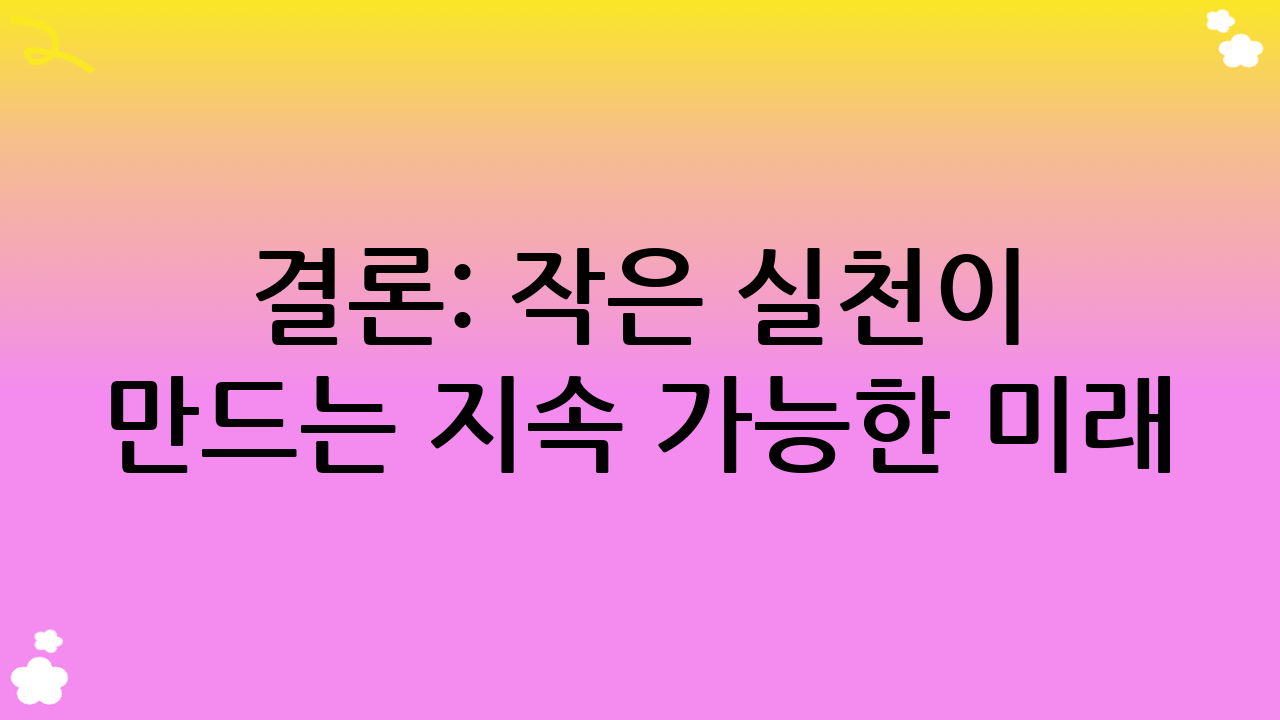 결론: 작은 실천이 만드는 지속 가능한 미래