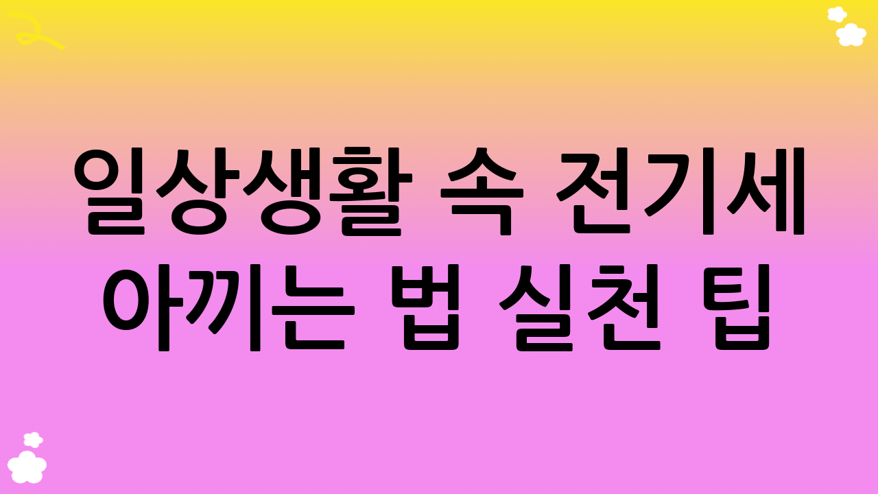 일상생활 속 전기세 아끼는 법 실천 팁: 습관의 힘!