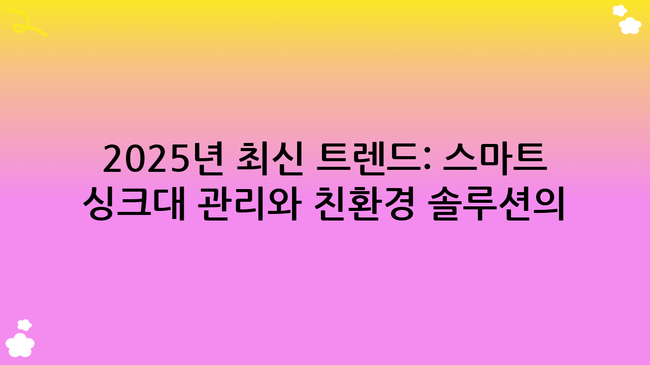 2025년 최신 트렌드: 스마트 싱크대 관리와 친환경 솔루션의 발전