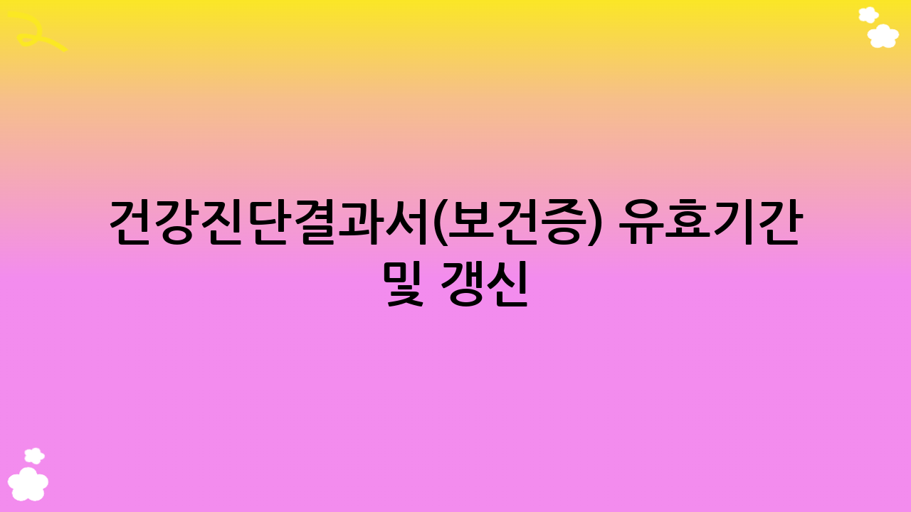 건강진단결과서(보건증) 유효기간 및 갱신