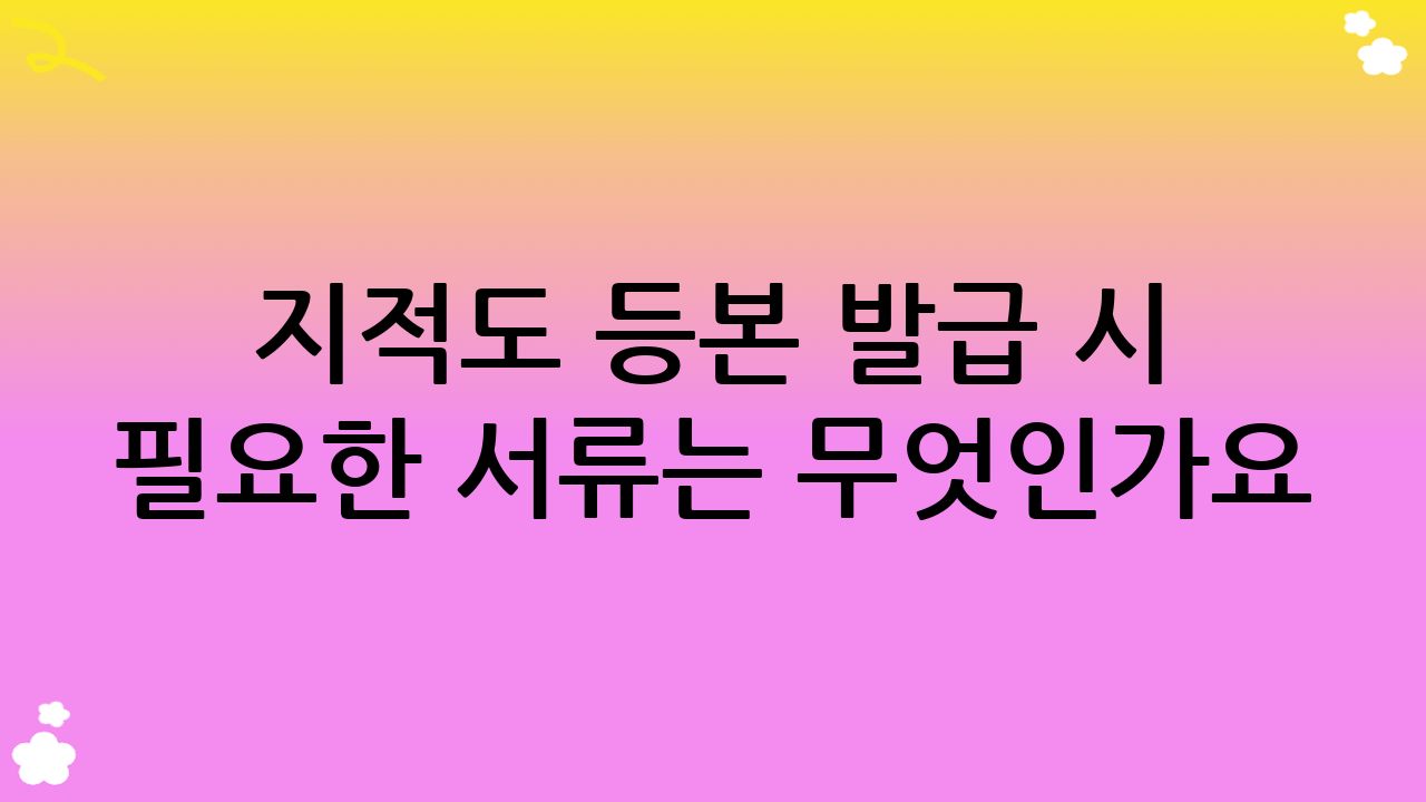 지적도 등본 발급 시 필요한 서류는 무엇인가요?