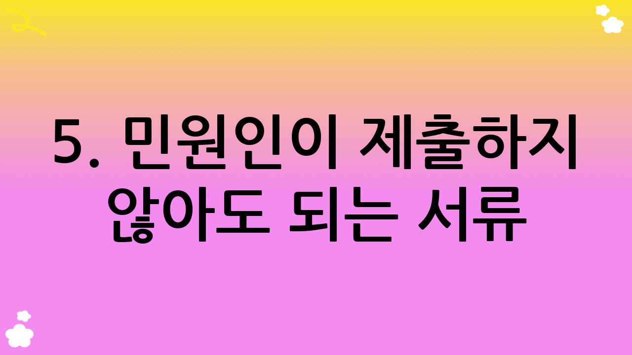 5. 민원인이 제출하지 않아도 되는 서류 (담당 공무원 확인)