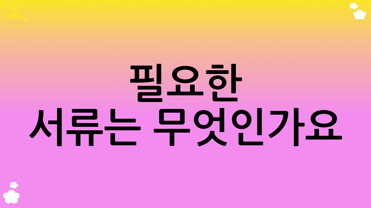 필요한 서류는 무엇인가요?