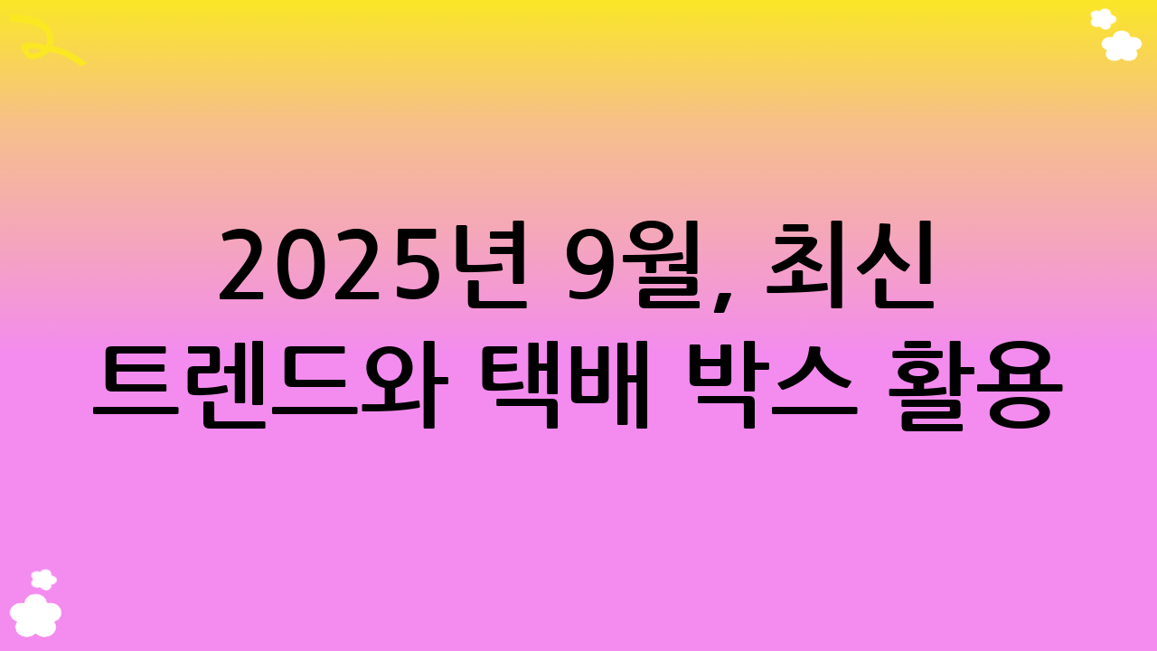 2025년 9월, 최신 트렌드와 택배 박스 활용