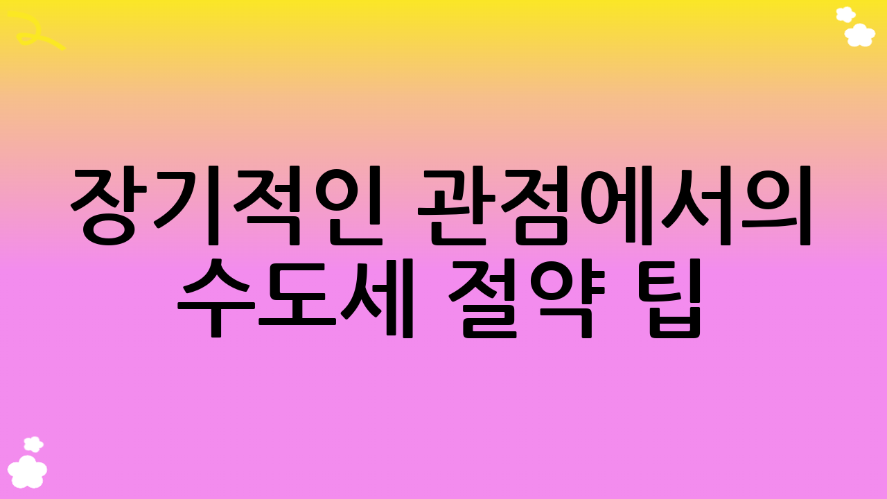 장기적인 관점에서의 수도세 절약 팁: 지속 가능한 물 사용 습관
