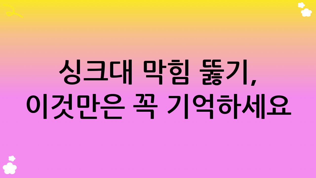 싱크대 막힘 뚫기, 이것만은 꼭 기억하세요! (핵심 요약)