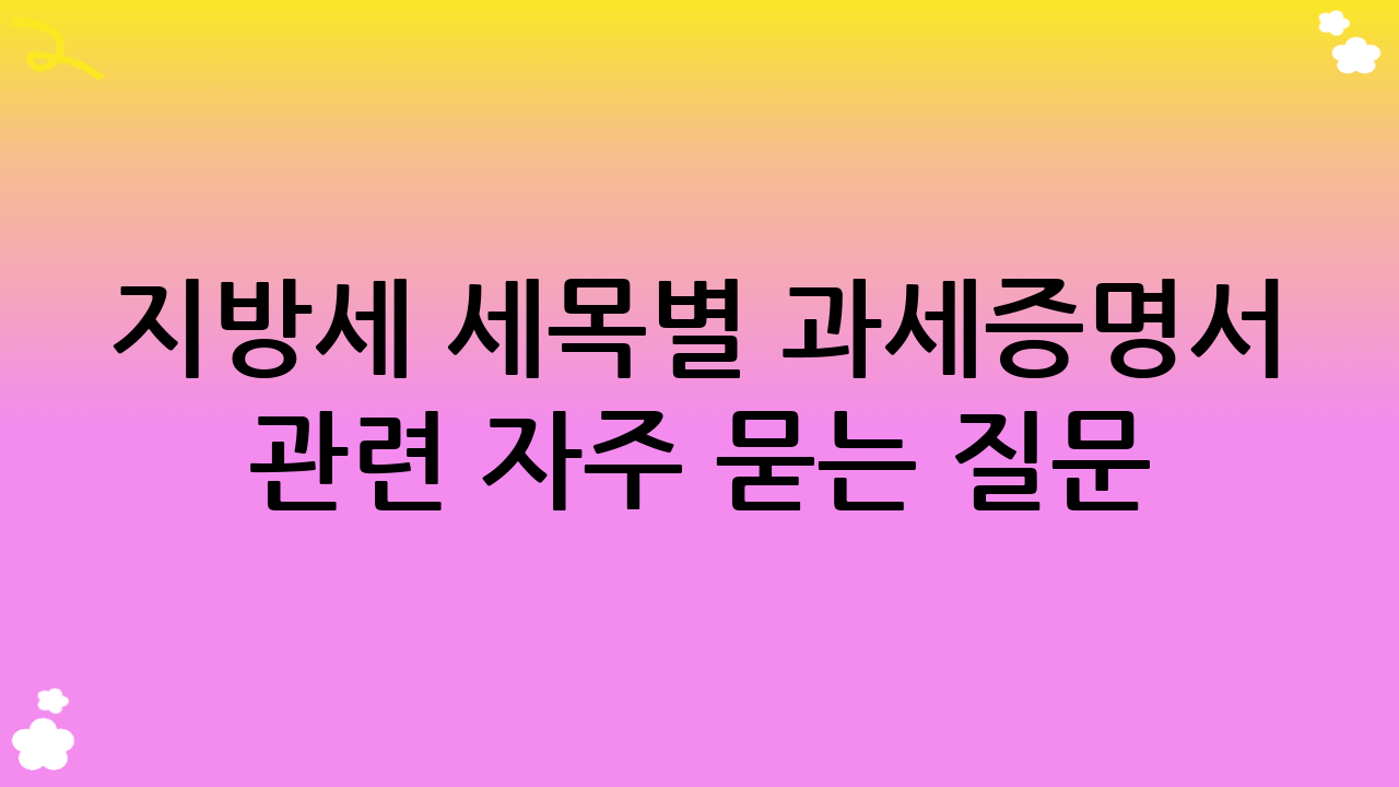 지방세 세목별 과세증명서 관련 자주 묻는 질문 (FAQ)