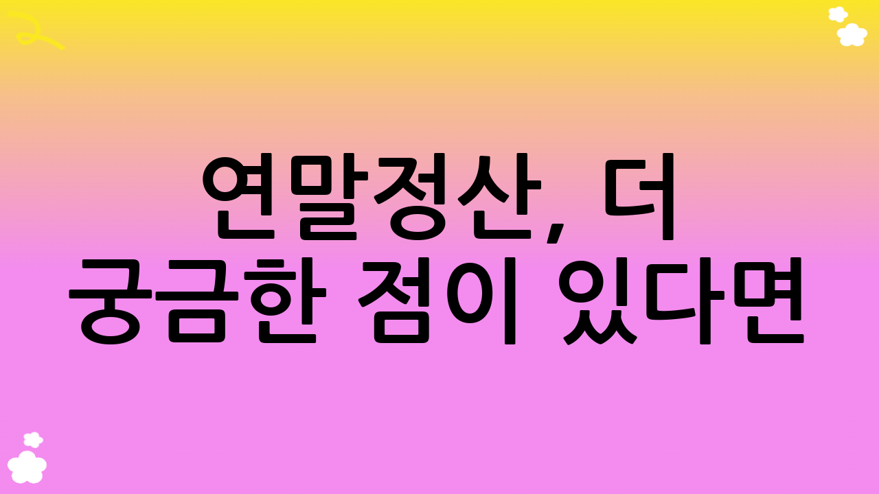 연말정산, 더 궁금한 점이 있다면?